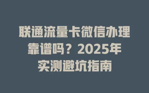联通流量卡微信办理靠谱吗？2025年实测避坑指南