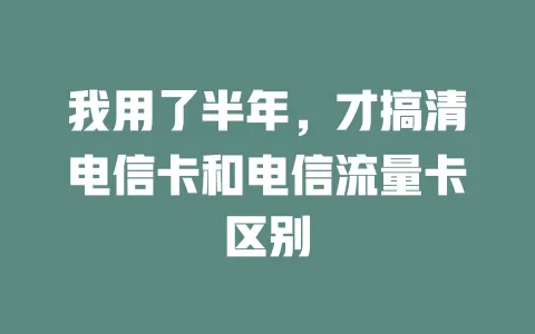 我用了半年，才搞清电信卡和电信流量卡区别