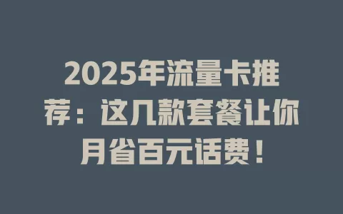 2025年流量卡推荐：这几款套餐让你月省百元话费！