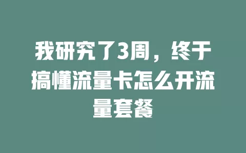 我研究了3周，终于搞懂流量卡怎么开流量套餐