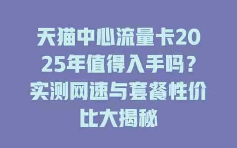 天猫中心流量卡2025年值得入手吗？实测网速与套餐性价比大揭秘
