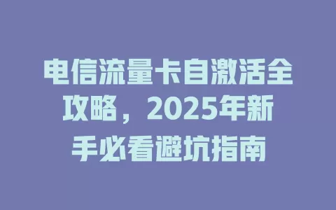 电信流量卡自激活全攻略，2025年新手必看避坑指南