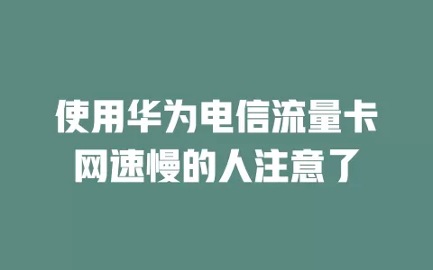 使用华为电信流量卡网速慢的人注意了