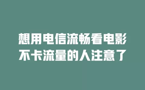 想用电信流畅看电影不卡流量的人注意了