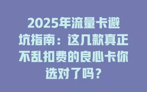 2025年流量卡避坑指南：这几款真正不乱扣费的良心卡你选对了吗？