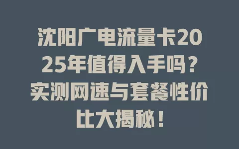 沈阳广电流量卡2025年值得入手吗？实测网速与套餐性价比大揭秘！
