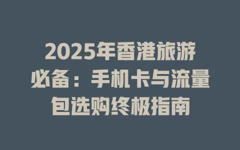 2025年香港旅游必备：手机卡与流量包选购终极指南