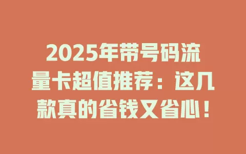 2025年带号码流量卡超值推荐：这几款真的省钱又省心！