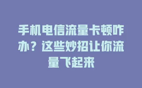 手机电信流量卡顿咋办？这些妙招让你流量飞起来