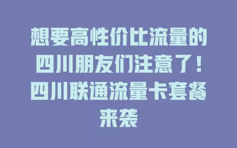 想要高性价比流量的四川朋友们注意了！四川联通流量卡套餐来袭
