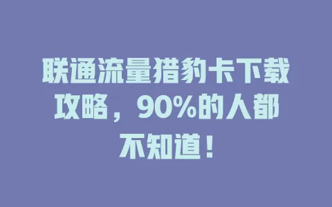 联通流量猎豹卡下载攻略，90%的人都不知道！