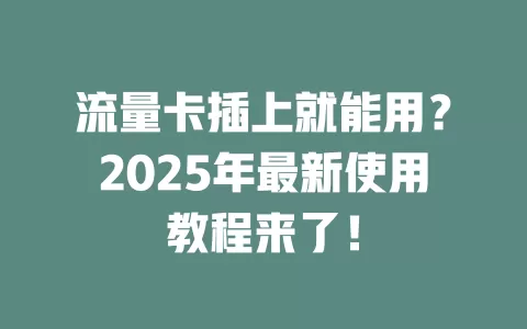 流量卡插上就能用？2025年最新使用教程来了！