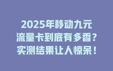 2025年移动九元流量卡到底有多香？实测结果让人惊呆！