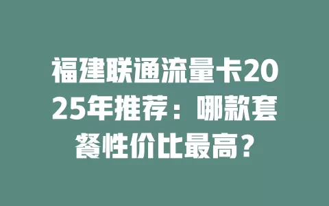 福建联通流量卡2025年推荐：哪款套餐性价比最高？
