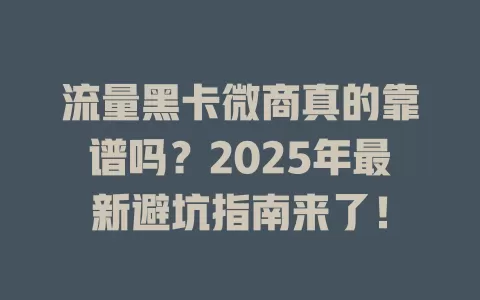 流量黑卡微商真的靠谱吗？2025年最新避坑指南来了！