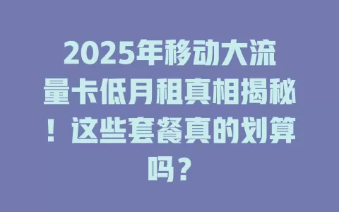 2025年移动大流量卡低月租真相揭秘！这些套餐真的划算吗？