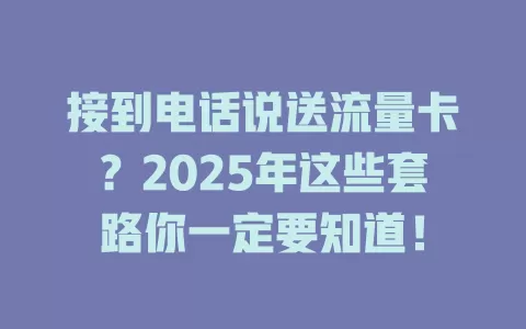 接到电话说送流量卡？2025年这些套路你一定要知道！