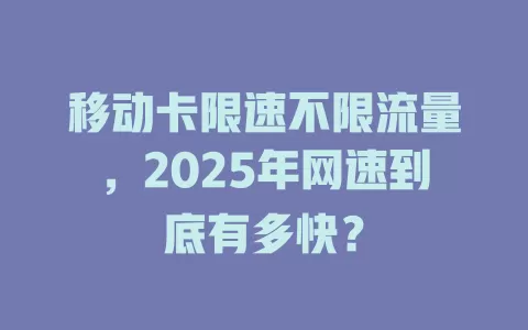 移动卡限速不限流量，2025年网速到底有多快？