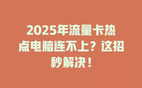 2025年流量卡热点电脑连不上？这招秒解决！