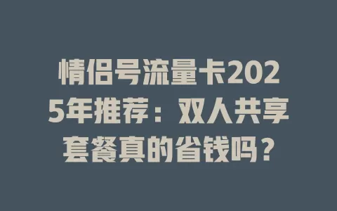 情侣号流量卡2025年推荐：双人共享套餐真的省钱吗？