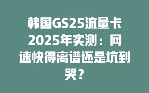 韩国GS25流量卡2025年实测：网速快得离谱还是坑到哭？