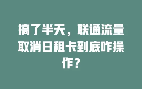 搞了半天，联通流量取消日租卡到底咋操作？