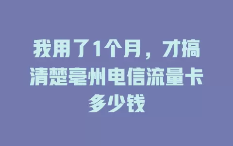 我用了1个月，才搞清楚亳州电信流量卡多少钱