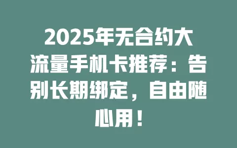 2025年无合约大流量手机卡推荐：告别长期绑定，自由随心用！