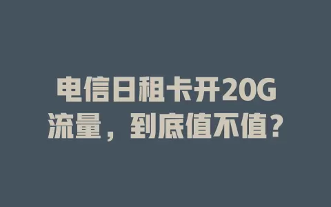 电信日租卡开20G流量，到底值不值？