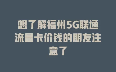 想了解福州5G联通流量卡价钱的朋友注意了