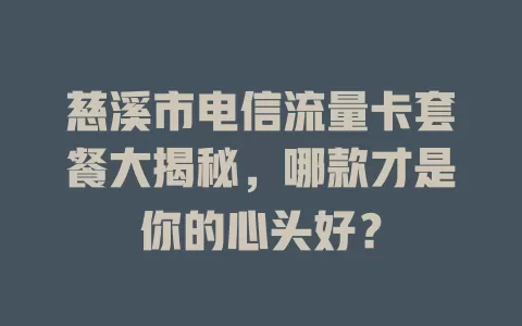 慈溪市电信流量卡套餐大揭秘，哪款才是你的心头好？