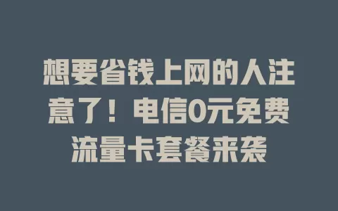 想要省钱上网的人注意了！电信0元免费流量卡套餐来袭