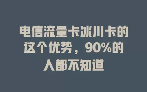 电信流量卡冰川卡的这个优势，90%的人都不知道