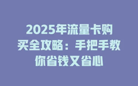 2025年流量卡购买全攻略：手把手教你省钱又省心