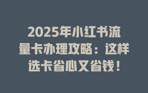 2025年小红书流量卡办理攻略：这样选卡省心又省钱！