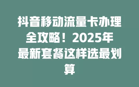 抖音移动流量卡办理全攻略！2025年最新套餐这样选最划算