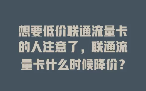 想要低价联通流量卡的人注意了，联通流量卡什么时候降价？