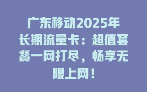 广东移动2025年长期流量卡：超值套餐一网打尽，畅享无限上网！