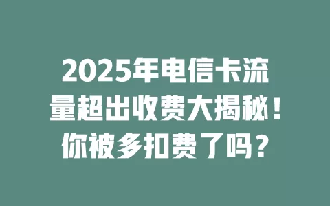 2025年电信卡流量超出收费大揭秘！你被多扣费了吗？