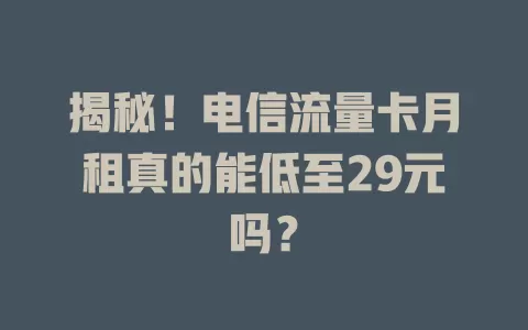 揭秘！电信流量卡月租真的能低至29元吗？