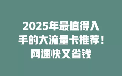 2025年最值得入手的大流量卡推荐！网速快又省钱
