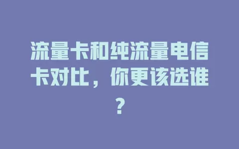 流量卡和纯流量电信卡对比，你更该选谁？