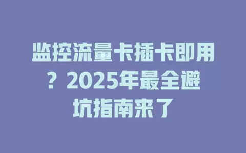 监控流量卡插卡即用？2025年最全避坑指南来了