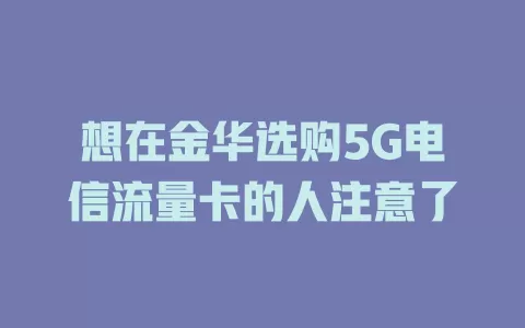 想在金华选购5G电信流量卡的人注意了