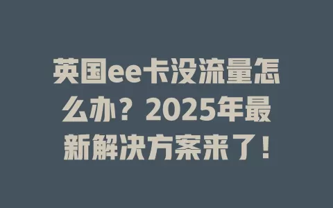 英国ee卡没流量怎么办？2025年最新解决方案来了！
