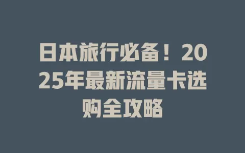 日本旅行必备！2025年最新流量卡选购全攻略