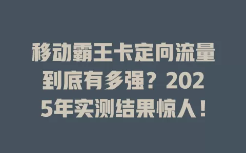 移动霸王卡定向流量到底有多强？2025年实测结果惊人！