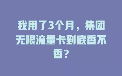 我用了3个月，集团无限流量卡到底香不香？