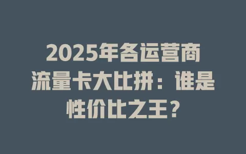 2025年各运营商流量卡大比拼：谁是性价比之王？
