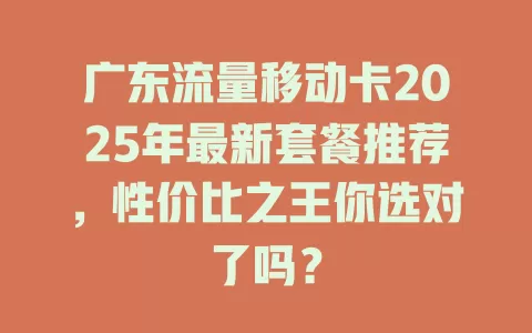 广东流量移动卡2025年最新套餐推荐，性价比之王你选对了吗？